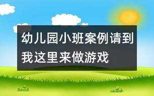 幼兒園小班案例：請(qǐng)到我這里來做游戲
