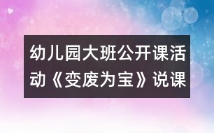 幼兒園大班公開課活動《變廢為寶》說課稿