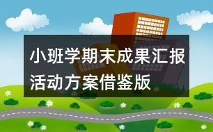 小班學(xué)期末成果匯報活動方案借鑒版