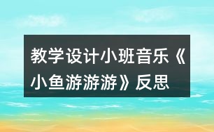 教學(xué)設(shè)計小班音樂《小魚游游游》反思