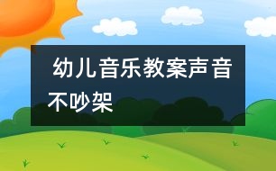  幼兒音樂(lè)教案：聲音不吵架