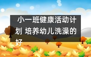  小一班健康活動計(jì)劃 培養(yǎng)幼兒洗澡的好習(xí)慣