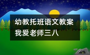 幼教托班語(yǔ)文教案 我愛老師（三八）
