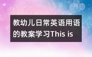 教幼兒日常英語(yǔ)用語(yǔ)的教案：學(xué)習(xí)This is 句型教案