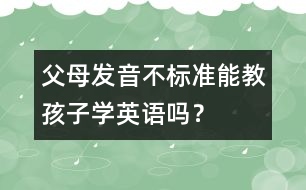 父母發(fā)音不標準能教孩子學英語嗎？