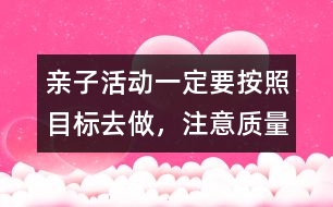 親子活動一定要按照目標去做，注意質量