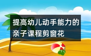 提高幼兒動(dòng)手能力的親子課程：剪窗花