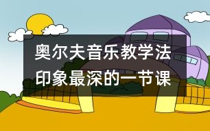奧爾夫音樂(lè)教學(xué)法 印象最深的一節(jié)課