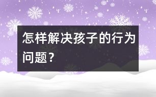 怎樣解決孩子的行為問題？