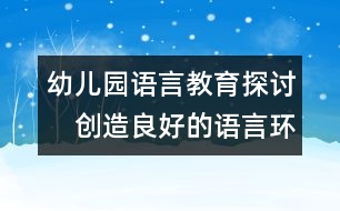 幼兒園語(yǔ)言教育探討：　創(chuàng)造良好的語(yǔ)言環(huán)境 發(fā)展幼兒語(yǔ)言能力