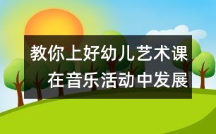 教你上好幼兒藝術課：　在音樂活動中發(fā)展幼兒的社會性