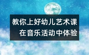 教你上好幼兒藝術(shù)課：　在音樂(lè)活動(dòng)中體驗(yàn)審美愉悅