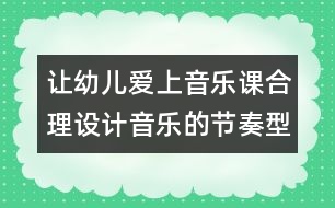讓幼兒愛(ài)上音樂(lè)課：合理設(shè)計(jì)音樂(lè)的節(jié)奏型