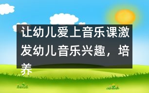 讓幼兒愛(ài)上音樂(lè)課：激發(fā)幼兒音樂(lè)興趣，培養(yǎng)幼兒音樂(lè)能力