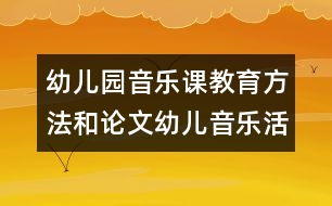 幼兒園音樂(lè)課教育方法和論文：幼兒音樂(lè)活動(dòng)聽覺訓(xùn)練初探