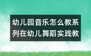 幼兒園音樂怎么教系列：在幼兒舞蹈實踐教學(xué)的嘗試