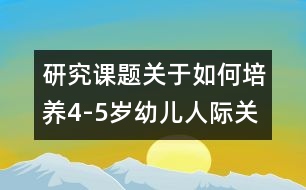 研究課題：關于如何培養(yǎng)4-5歲幼兒人際關系的能力