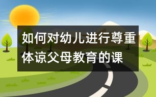 如何對幼兒進行尊重、體諒父母教育的課題研究的實施方案