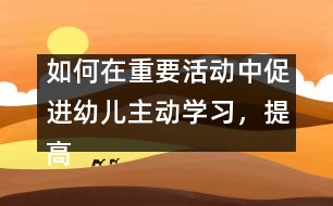 如何在重要活動(dòng)中促進(jìn)幼兒主動(dòng)學(xué)習(xí)，提高幼兒學(xué)習(xí)的主動(dòng)性