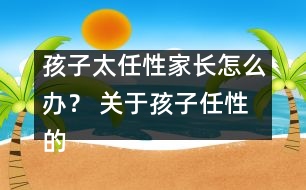 孩子太任性家長怎么辦？ 關(guān)于孩子任性的十種措施