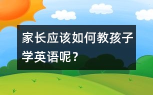 家長(zhǎng)應(yīng)該如何教孩子學(xué)英語(yǔ)呢？