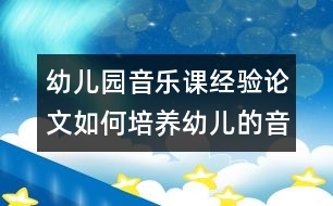 幼兒園音樂課經(jīng)驗(yàn)論文：如何培養(yǎng)幼兒的音樂興趣？