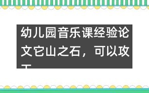 幼兒園音樂(lè)課經(jīng)驗(yàn)論文：它山之石，可以攻玉