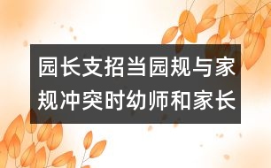 園長(zhǎng)支招：當(dāng)園規(guī)與家規(guī)沖突時(shí)幼師和家長(zhǎng)應(yīng)該怎么辦？