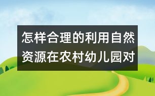 怎樣合理的利用自然資源在農(nóng)村幼兒園對幼兒實(shí)施教育？