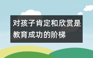對(duì)孩子肯定和欣賞是教育成功的階梯