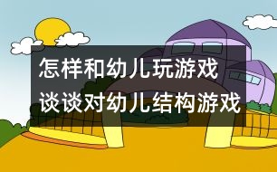 怎樣和幼兒玩游戲：　談談對幼兒結構游戲的指導