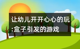 讓幼兒開(kāi)開(kāi)心心的玩:盒子引發(fā)的游戲——看自主游戲活動(dòng)