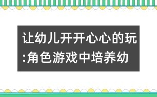 讓幼兒開開心心的玩:角色游戲中培養(yǎng)幼兒創(chuàng)新意識(shí)的研究