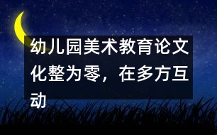 幼兒園美術(shù)教育論文：化整為零，在多方互動中評價和欣賞