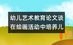 幼兒藝術教育論文：談在繪畫活動中培養(yǎng)兒童的觀察力