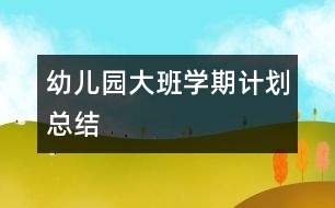 幼兒園大班學(xué)期計劃總結(jié)