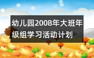 幼兒園2008年大班年級組學習活動計劃