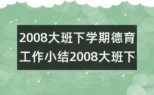 2008大班下學期德育工作小結2008大班下學期德育工作小結