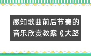 感知歌曲前后節(jié)奏的音樂欣賞教案《大路歌》