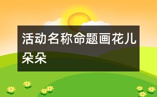 活動(dòng)名稱(chēng)：命題畫(huà)花兒朵朵