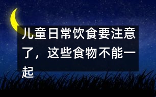 兒童日常飲食要注意了，這些食物不能一起吃。