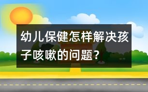 幼兒保?。涸鯓咏鉀Q孩子咳嗽的問題？