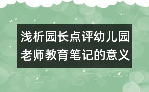淺析園長點(diǎn)評幼兒園老師教育筆記的意義（原創(chuàng)）