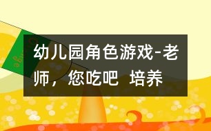 幼兒園角色游戲-“老師，您吃吧”  培養(yǎng)幼兒愛心