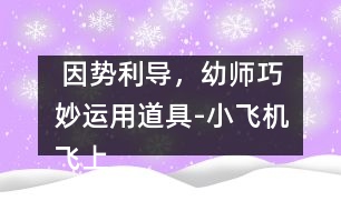  因勢利導(dǎo)，幼師巧妙運(yùn)用道具-小飛機(jī)飛上床