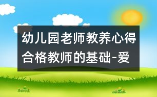 幼兒園老師教養(yǎng)心得：合格教師的基礎-愛、真誠和開明