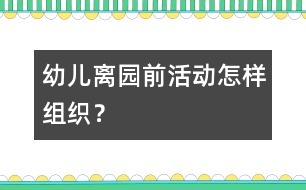 幼兒離園前活動(dòng)怎樣組織？