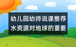 幼兒園幼師說課推薦：水資源對地球的重要性（原創(chuàng)）