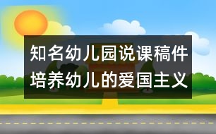 知名幼兒園說(shuō)課稿件：培養(yǎng)幼兒的愛國(guó)主義精神（原創(chuàng)）