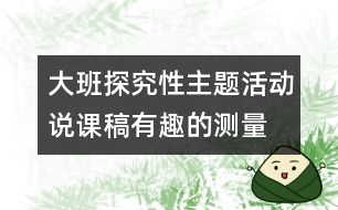 大班探究性主題活動(dòng)說課稿—有趣的測(cè)量活動(dòng)